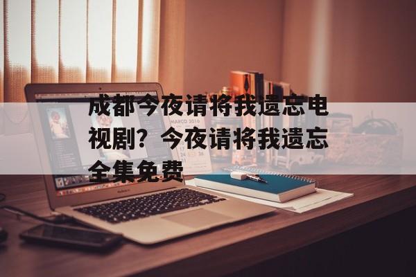 成都今夜请将我遗忘电视剧？今夜请将我遗忘全集免费-第1张图片-