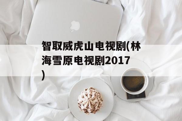 智取威虎山电视剧(林海雪原电视剧2017)-第1张图片-