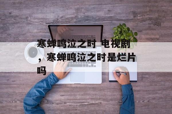 寒蝉鸣泣之时 电视剧，寒蝉鸣泣之时是烂片吗-第1张图片-
