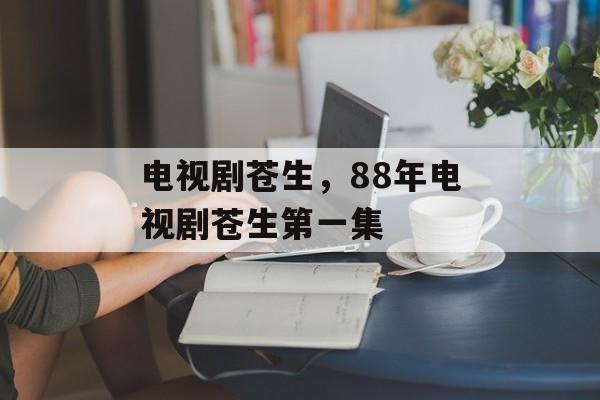 电视剧苍生，88年电视剧苍生第一集-第1张图片-