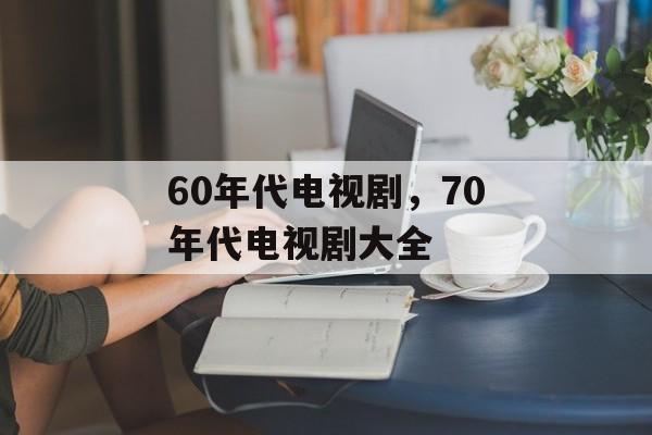 60年代电视剧，70年代电视剧大全-第1张图片-
