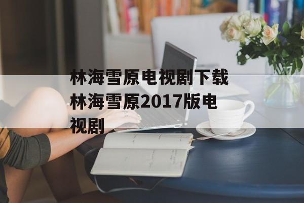 林海雪原电视剧下载 林海雪原2017版电视剧-第1张图片-
