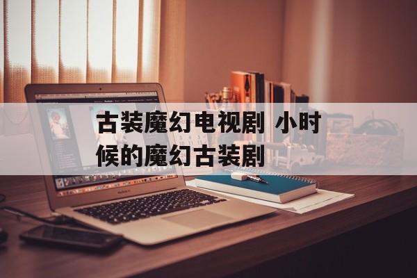 古装魔幻电视剧 小时候的魔幻古装剧-第1张图片-