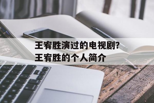 王宥胜演过的电视剧？王宥胜的个人简介-第1张图片-