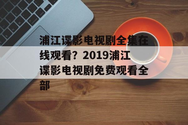 浦江谍影电视剧全集在线观看？2019浦江谍影电视剧免费观看全部-第1张图片-