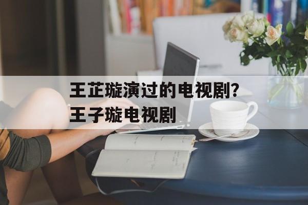 王芷璇演过的电视剧？王子璇电视剧-第1张图片-