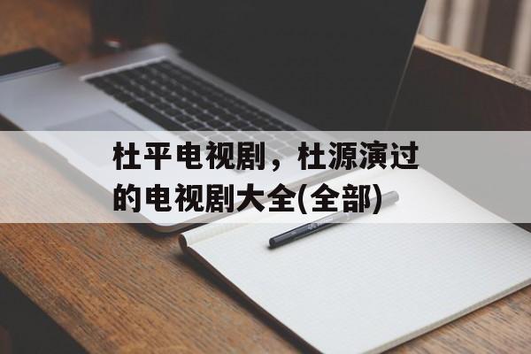 杜平电视剧，杜源演过的电视剧大全(全部)-第1张图片-