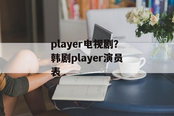 player电视剧？韩剧player演员表-第1张图片-