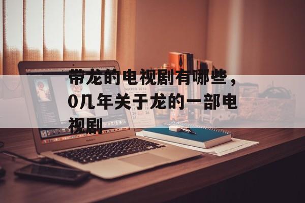 带龙的电视剧有哪些，0几年关于龙的一部电视剧-第1张图片-