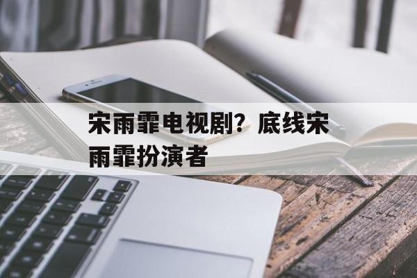 宋雨霏电视剧？底线宋雨霏扮演者-第1张图片-