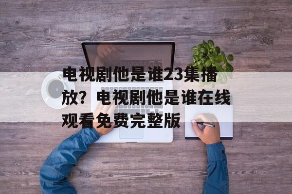 电视剧他是谁23集播放？电视剧他是谁在线观看免费完整版-第1张图片-
