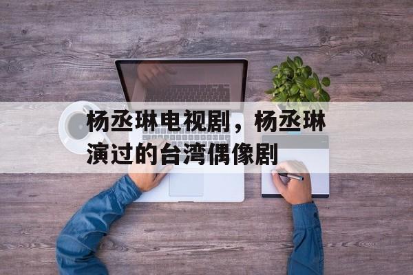杨丞琳电视剧，杨丞琳演过的台湾偶像剧-第1张图片-