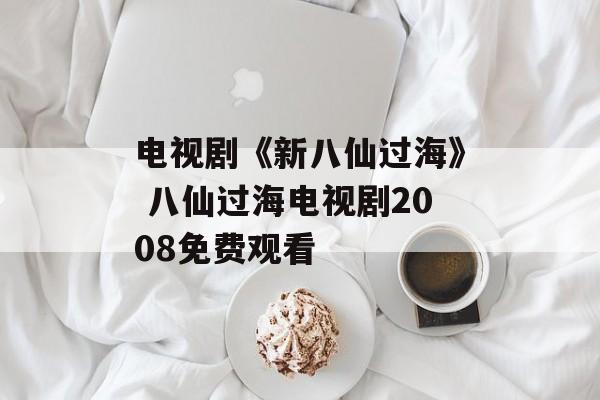 电视剧《新八仙过海》 八仙过海电视剧2008免费观看-第1张图片-