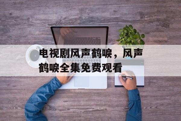 电视剧风声鹤唳，风声鹤唳全集免费观看-第1张图片-