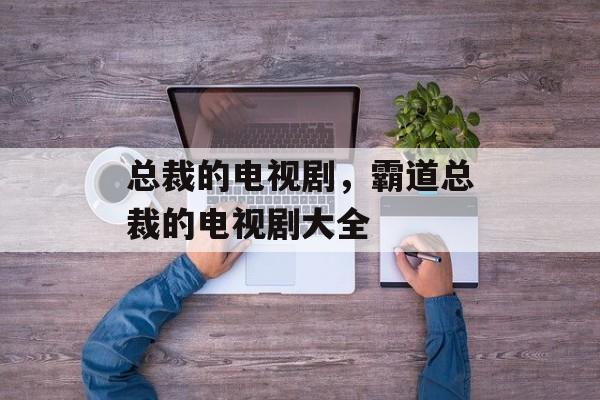 总裁的电视剧，霸道总裁的电视剧大全-第1张图片-