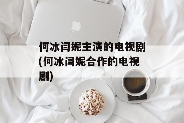 何冰闫妮主演的电视剧(何冰闫妮合作的电视剧)-第1张图片-