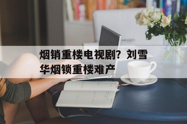 烟销重楼电视剧？刘雪华烟锁重楼难产-第1张图片-