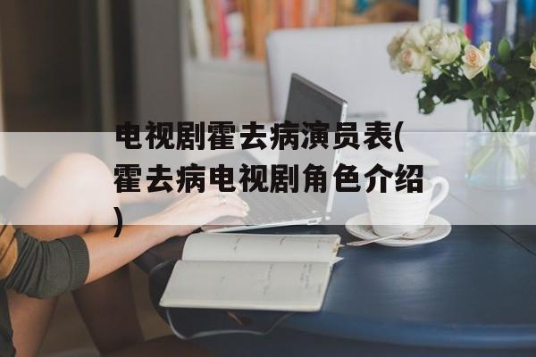电视剧霍去病演员表(霍去病电视剧角色介绍)-第1张图片-