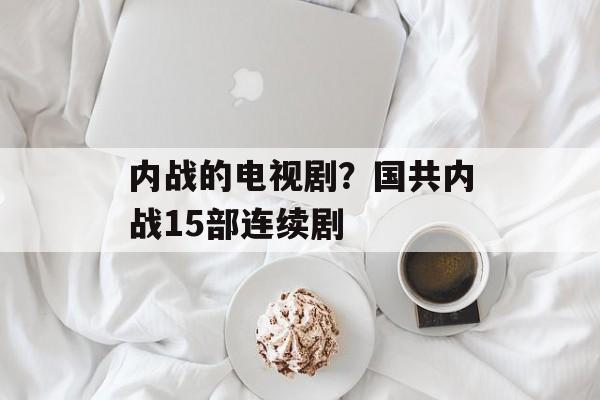 内战的电视剧？国共内战15部连续剧-第1张图片-