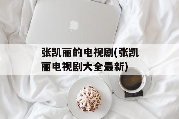 张凯丽的电视剧(张凯丽电视剧大全最新)-第1张图片-