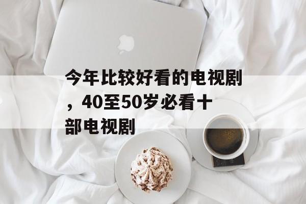 今年比较好看的电视剧，40至50岁必看十部电视剧-第1张图片-