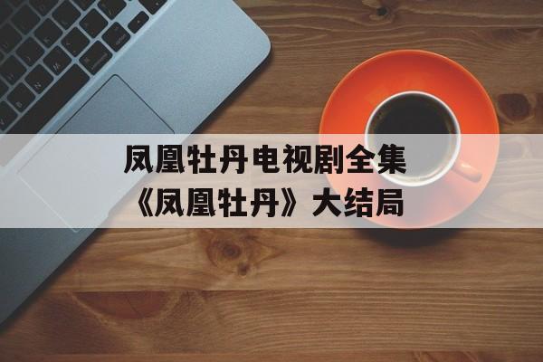 凤凰牡丹电视剧全集 《凤凰牡丹》大结局-第1张图片-