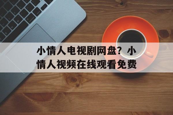 小情人电视剧网盘？小情人视频在线观看免费-第1张图片-