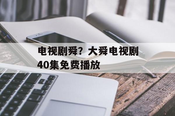 电视剧舜？大舜电视剧40集免费播放-第1张图片-
