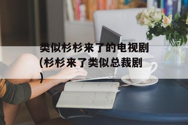 类似杉杉来了的电视剧(杉杉来了类似总裁剧)-第1张图片-
