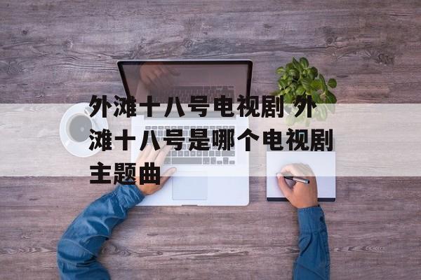 外滩十八号电视剧 外滩十八号是哪个电视剧主题曲-第1张图片-