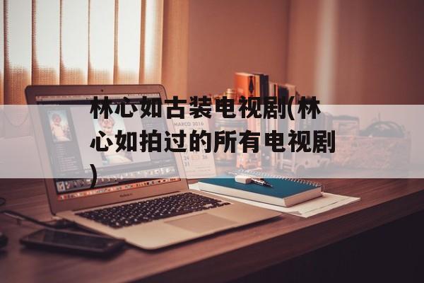 林心如古装电视剧(林心如拍过的所有电视剧)-第1张图片-