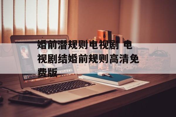 婚前潜规则电视剧 电视剧结婚前规则高清免费版-第1张图片-