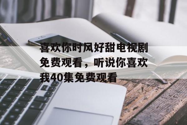 喜欢你时风好甜电视剧免费观看，听说你喜欢我40集免费观看-第1张图片-