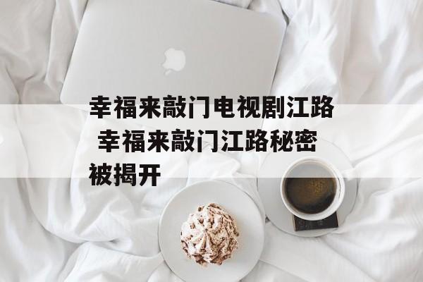 幸福来敲门电视剧江路 幸福来敲门江路秘密被揭开-第1张图片-