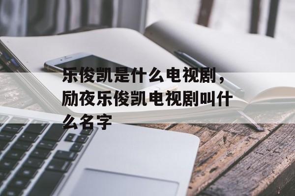 乐俊凯是什么电视剧，励夜乐俊凯电视剧叫什么名字-第1张图片-