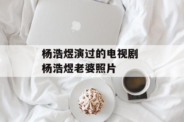 杨浩煜演过的电视剧 杨浩煜老婆照片-第1张图片-