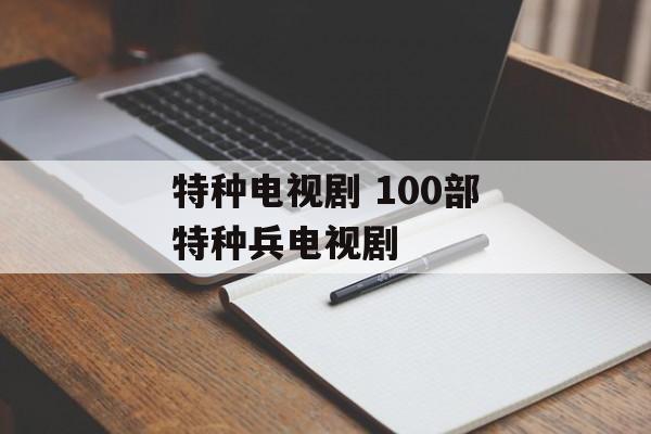 特种电视剧 100部特种兵电视剧-第1张图片-