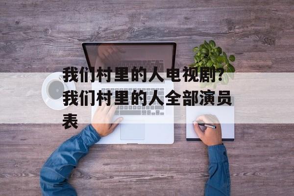 我们村里的人电视剧？我们村里的人全部演员表-第1张图片-