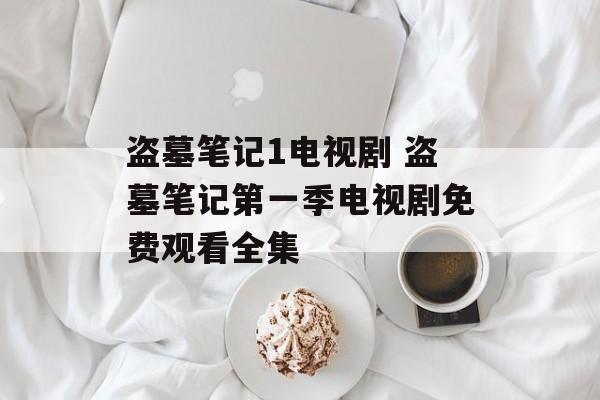 盗墓笔记1电视剧 盗墓笔记第一季电视剧免费观看全集-第1张图片-