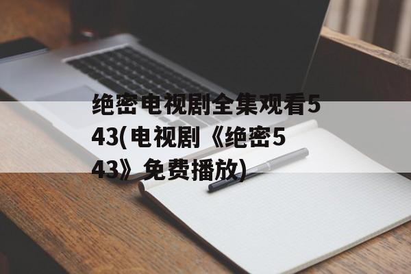 绝密电视剧全集观看543(电视剧《绝密543》免费播放)-第1张图片-