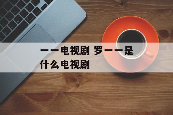 一一电视剧 罗一一是什么电视剧-第1张图片-