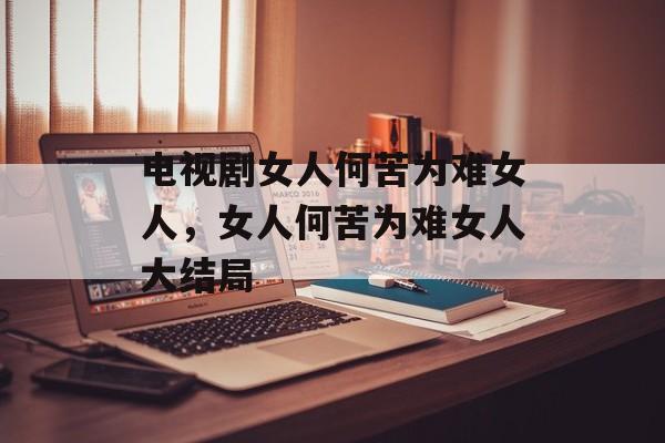 电视剧女人何苦为难女人，女人何苦为难女人大结局-第1张图片-