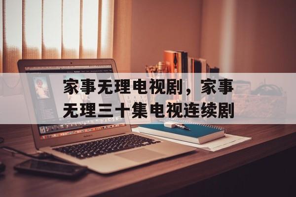 家事无理电视剧，家事无理三十集电视连续剧-第1张图片-
