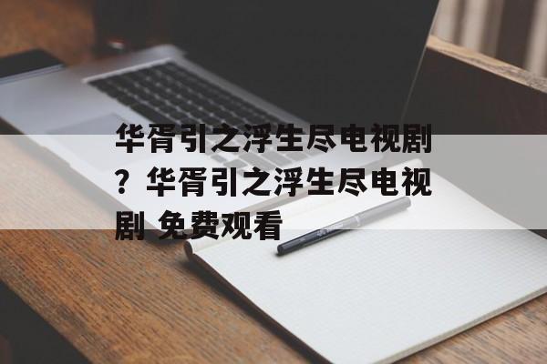 华胥引之浮生尽电视剧？华胥引之浮生尽电视剧 免费观看-第1张图片-