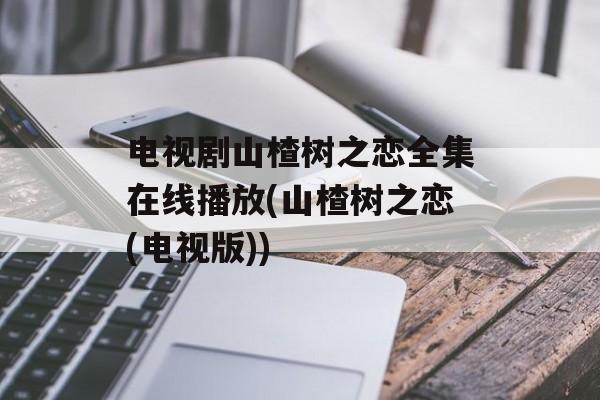 电视剧山楂树之恋全集在线播放(山楂树之恋(电视版))-第1张图片-