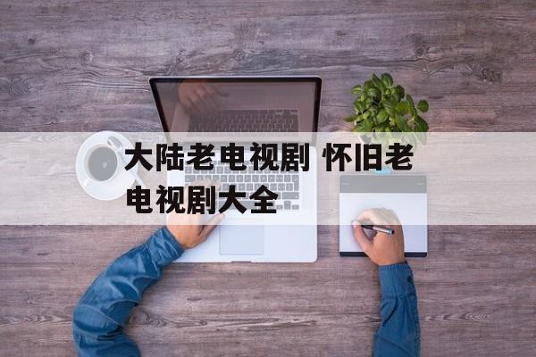 大陆老电视剧 怀旧老电视剧大全-第1张图片-