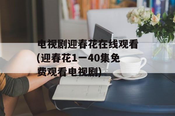 电视剧迎春花在线观看(迎春花1一40集免费观看电视剧)-第1张图片-