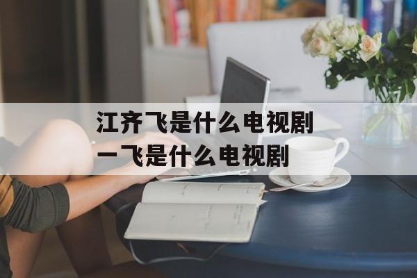 江齐飞是什么电视剧 一飞是什么电视剧-第1张图片-