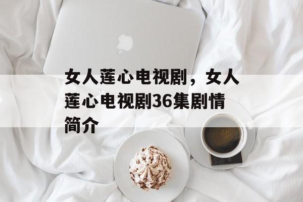 女人莲心电视剧，女人莲心电视剧36集剧情简介-第1张图片-