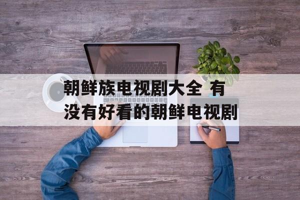 朝鲜族电视剧大全 有没有好看的朝鲜电视剧-第1张图片-